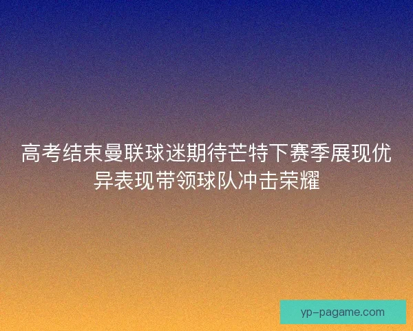 高考结束曼联球迷期待芒特下赛季展现优异表现带领球队冲击荣耀