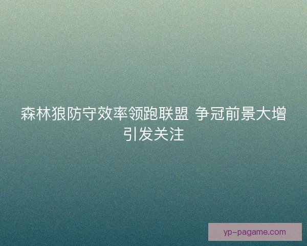 森林狼防守效率领跑联盟 争冠前景大增引发关注