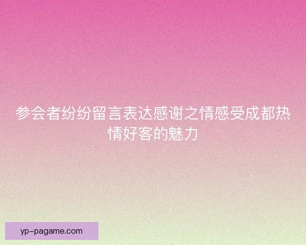 参会者纷纷留言表达感谢之情感受成都热情好客的魅力